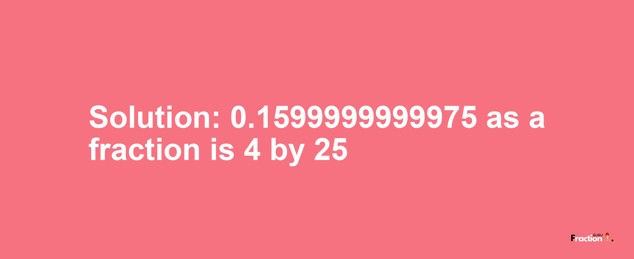 Solution:0.1599999999975 as a fraction is 4/25